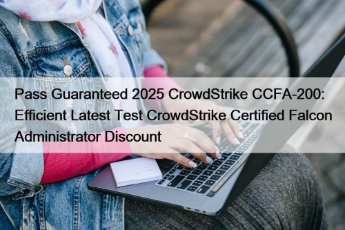 Pass Guaranteed 2025 CrowdStrike CCFA-200: Efficient Latest Test ...